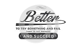 Better to try something and fail than to try nothing and succeed