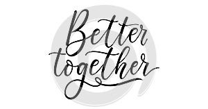 Better together inspirational lettering for Valentine`s day greeting card, textile, poster, wedding or engagement party