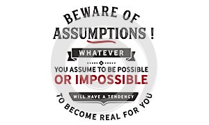 Beware of assumptions! Whatever you assume to be possible