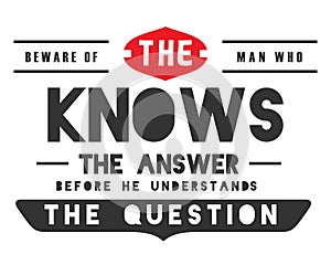 Beware of the man who knows the answer before he understands the question