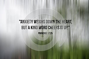 Bible verse inspirational quote - Anxiety weighs down the heart, but a kind word cheers it up. Proverbs 12:25 Bible verses concept