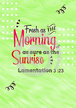 Bible Verses ` Fresh as the Morning as sure as the sunrise Lamentation 3:23`