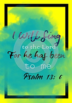 Bible words ` Psalms 13:6 I will sing to the Lord for he has been good to me