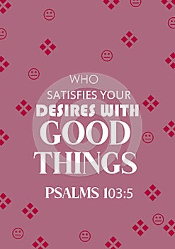 Bible words " Who satisfies your desires with Good Things Psalms 103:5 "