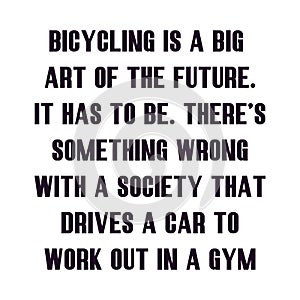 Bicycling is a big part of the future. It has to be. Thereâ€™s something wrong with a society that drives a car to work out in a