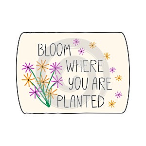 Bloom where you are planted. Hand drawn lettering phrase, quote. Vector illustration. Motivational, inspirational message saying