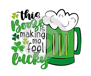 This booze is making me feel lucky - funny saying with beer mug for St. Patrick`s Day.