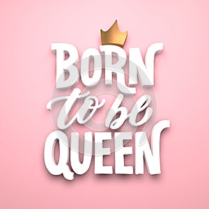 Born to be queen. Lettering with golden crown. Calligraphy design funny poster in modern 3d style, pink background