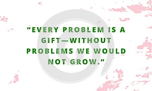 Business Quotes to Inspire Entrepreneurs and Go-Getters , Every problem is a giftâ€”without problems we would not grow.