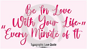 Calligraphy Inspirational quote about Love. Love Quote-Be In Love with Your Life. Every Minute of It