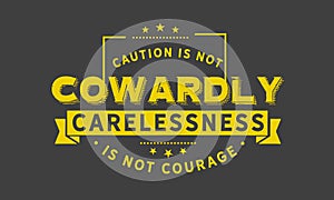 Caution is not cowardly. Carelessness is not courage