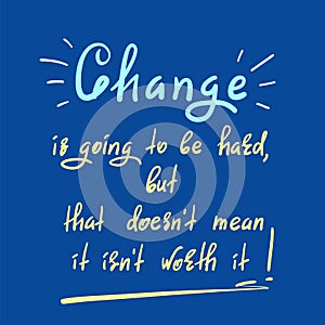 Change is going to be hard, but that doesn`t mean it isn`t worth it