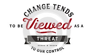 Change tends to be viewed as a threat to our control