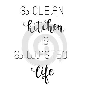 `A clean kitchen is a wasted life` hand drawn vector lettering. Rude saying isolated on white background.
