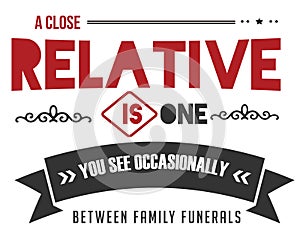 A close relative is one you see occasionally between family funerals