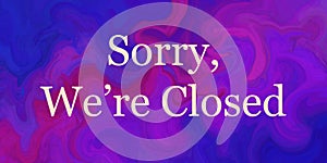 We are closed sign for shops and businesses, white text on swirled marbled purple blue pink background design Sorry we`re closed