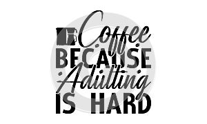 Coffee because adulting is hard
