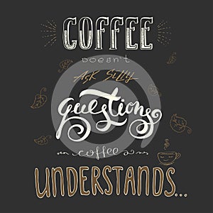 Coffee doesn`t ask silly questions,Coffee understand.