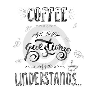 Coffee doesn`t ask silly questions,Coffee understand.