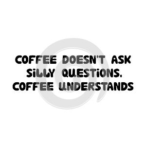 Coffee doesn`t ask silly questions, coffee understands. Cute hand drawn doodle bubble lettering. Isolated on white background.
