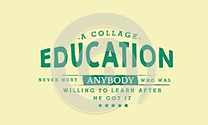 A collage education never hurt anybody who was willing to learn