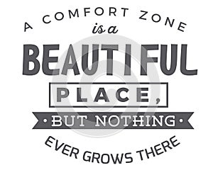 A comfort zone is a beautiful place,but nothing ever grows there