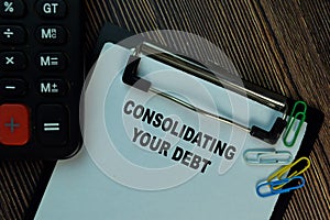Consolidating Your Debt write on a paperwork isolated on Wooden Table. Finance Concept