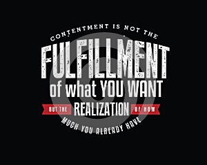 Contentment is not the fulfillment of what you want, but the realization of how much you already have