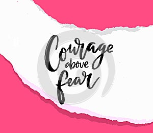 Courage above fear. Motivational quote on torn paper, support saying for t-shirt, print design and cards. Handwritten