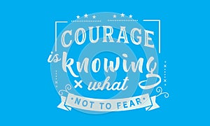 Courage is knowing what not to fear