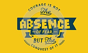 Courage is not the absence of fear, but the conquest of it