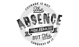 Courage is not the absence of fear, but the conquest of it