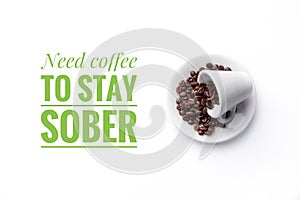 A cup on white background and message â€œNeed coffee to stay sober â€œ