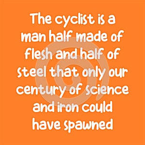 The cyclist is a man half made of flesh and half of steel that only our century of science and iron could have spawned. Best