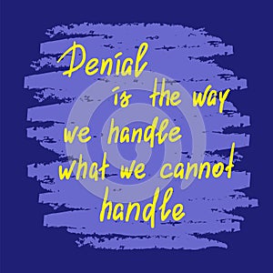 Denial is the way we handle what we cannot handle