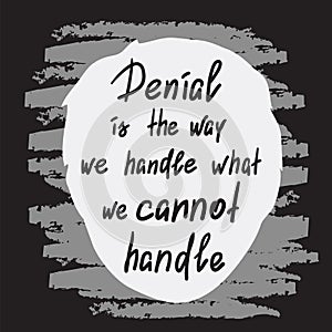 Denial is the way we handle what we cannot handle