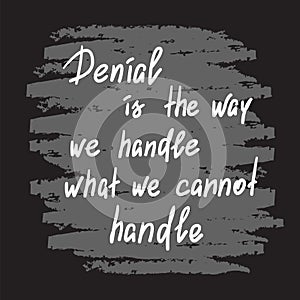 Denial is the way we handle what we cannot handle