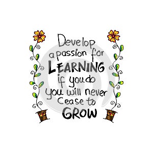 Develop a passion for learning. If you do, you will never cease to grow.