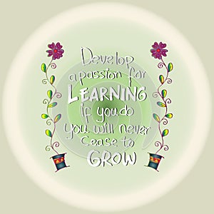 Develop a passion for learning. If you do, you will never cease to grow.