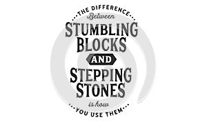 The difference between stumbling blocks and stepping stones is how you use them