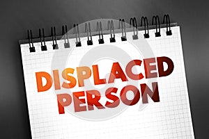 Displaced Person - who have been obliged to flee or to leave their homes or places of habitual residence, text on notepad concept