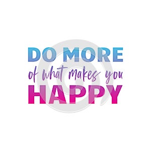 DO MORE of what makes you HAPPY quote