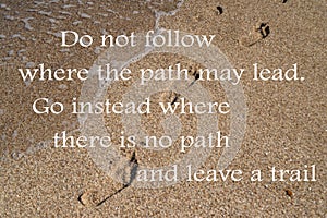 Do not follow where the path may lead. Go instead where there is no path and leave a trail