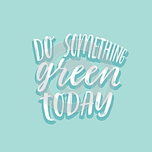 Do something green today. Inspirational ecological lettering. Eco hand lettered quote. Hand written phrase with brush