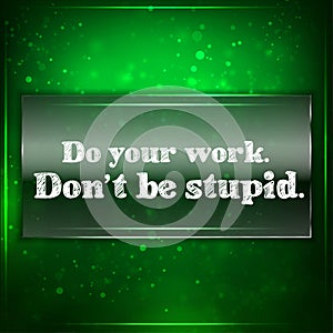 Do your work. Don't be stupid.