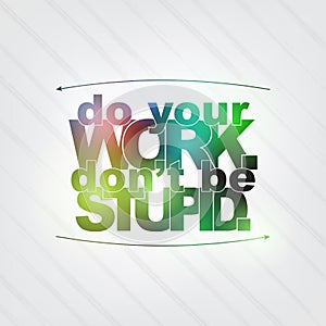Do your work. Don't be stupid