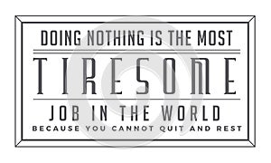 Doing nothing is the most tiresome job in the world because you cannot quit and rest