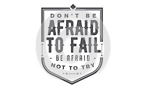 Don`t be afraid to fail, be afraid not to try