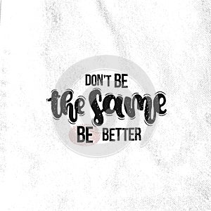 Don`t be the same be better