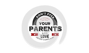 Don`t ever be ashamed to tell your parents you love, never complain